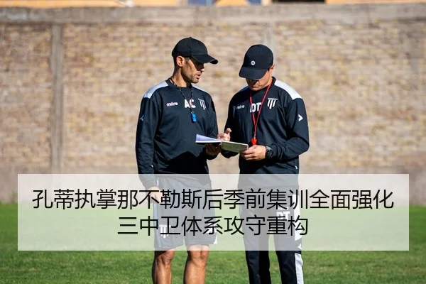 孔蒂执掌那不勒斯后季前集训全面强化三中卫体系攻守重构