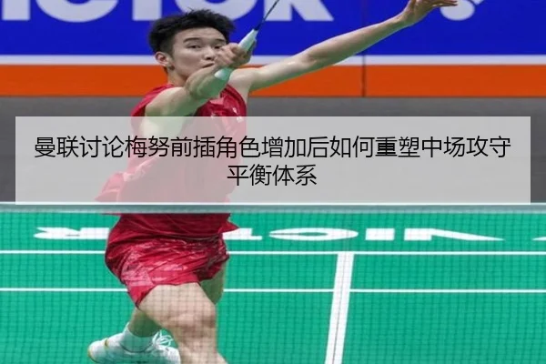 曼联讨论梅努前插角色增加后如何重塑中场攻守平衡体系