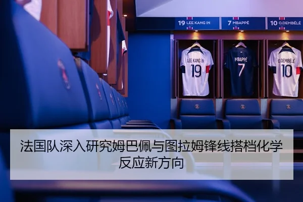法国队深入研究姆巴佩与图拉姆锋线搭档化学反应新方向