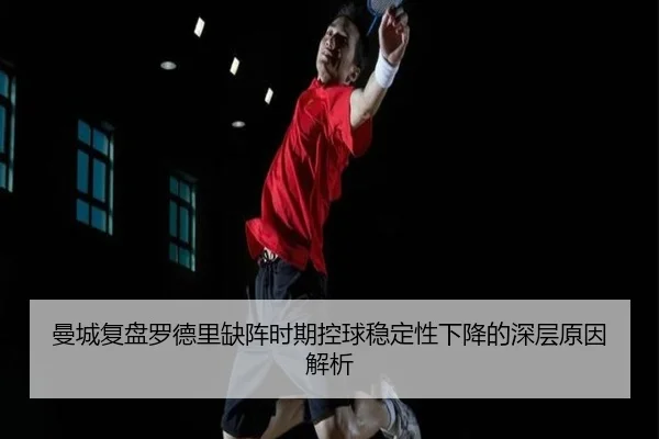 曼城复盘罗德里缺阵时期控球稳定性下降的深层原因解析