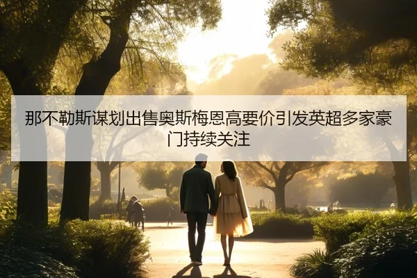 那不勒斯谋划出售奥斯梅恩高要价引发英超多家豪门持续关注