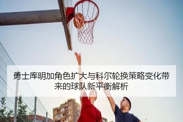 勇士库明加角色扩大与科尔轮换策略变化带来的球队新平衡解析