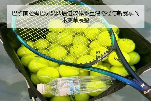 巴黎前瞻姆巴佩离队后进攻体系重建路径与新赛季战术变革展望