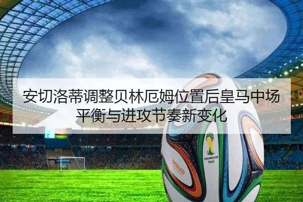 安切洛蒂调整贝林厄姆位置后皇马中场平衡与进攻节奏新变化