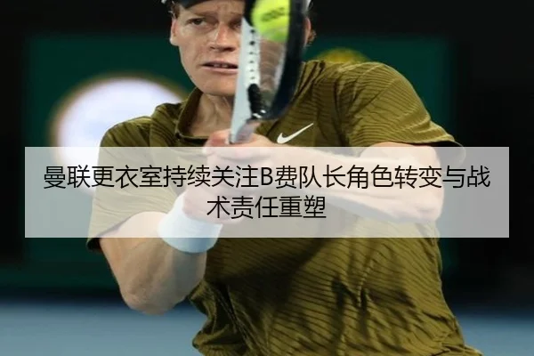 曼联更衣室持续关注B费队长角色转变与战术责任重塑