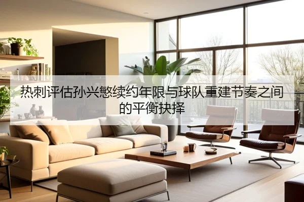 热刺评估孙兴慜续约年限与球队重建节奏之间的平衡抉择