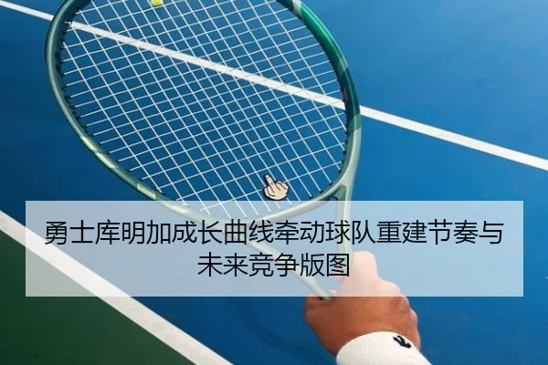 勇士库明加成长曲线牵动球队重建节奏与未来竞争版图