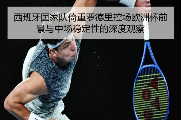 西班牙国家队倚重罗德里控场欧洲杯前景与中场稳定性的深度观察