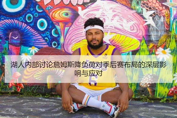 湖人内部讨论詹姆斯降负荷对季后赛布局的深层影响与应对
