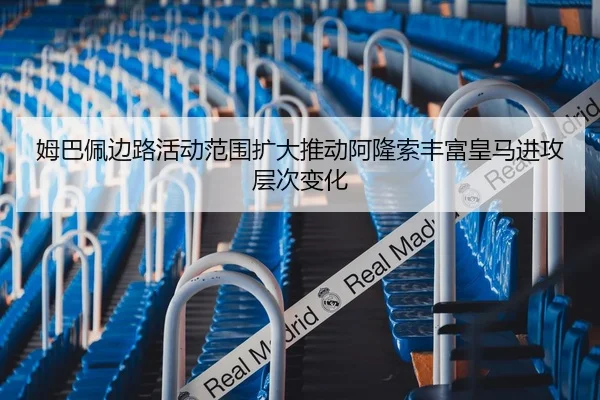 姆巴佩边路活动范围扩大推动阿隆索丰富皇马进攻层次变化