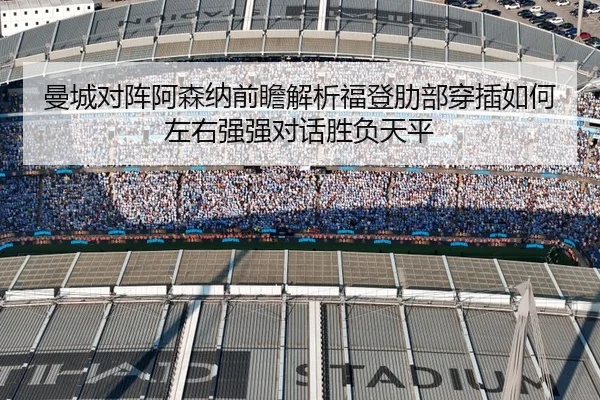 曼城对阵阿森纳前瞻解析福登肋部穿插如何左右强强对话胜负天平