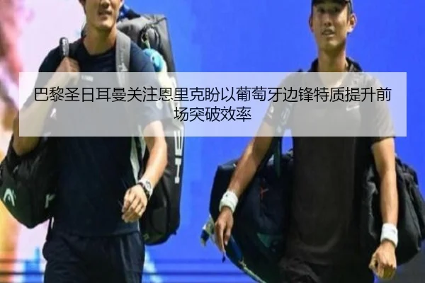 巴黎圣日耳曼关注恩里克盼以葡萄牙边锋特质提升前场突破效率